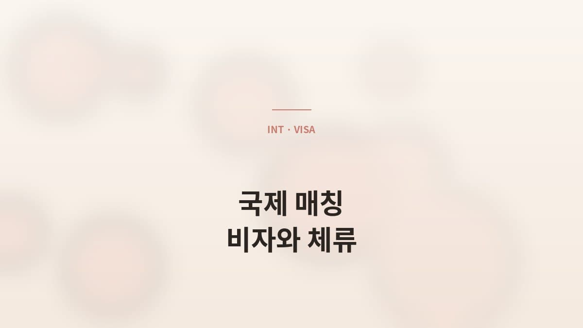 국제 매칭, 비자·체류부터 사전 안내드립니다